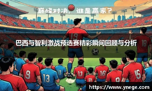 巴西与智利激战预选赛精彩瞬间回顾与分析