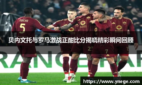 贝内文托与罗马激战正酣比分揭晓精彩瞬间回顾