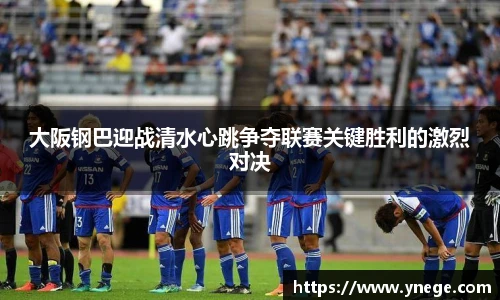 大阪钢巴迎战清水心跳争夺联赛关键胜利的激烈对决