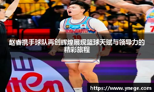 赵睿携手球队再创辉煌展现篮球天赋与领导力的精彩旅程