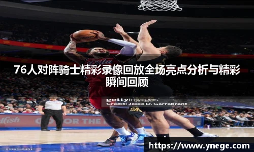 76人对阵骑士精彩录像回放全场亮点分析与精彩瞬间回顾